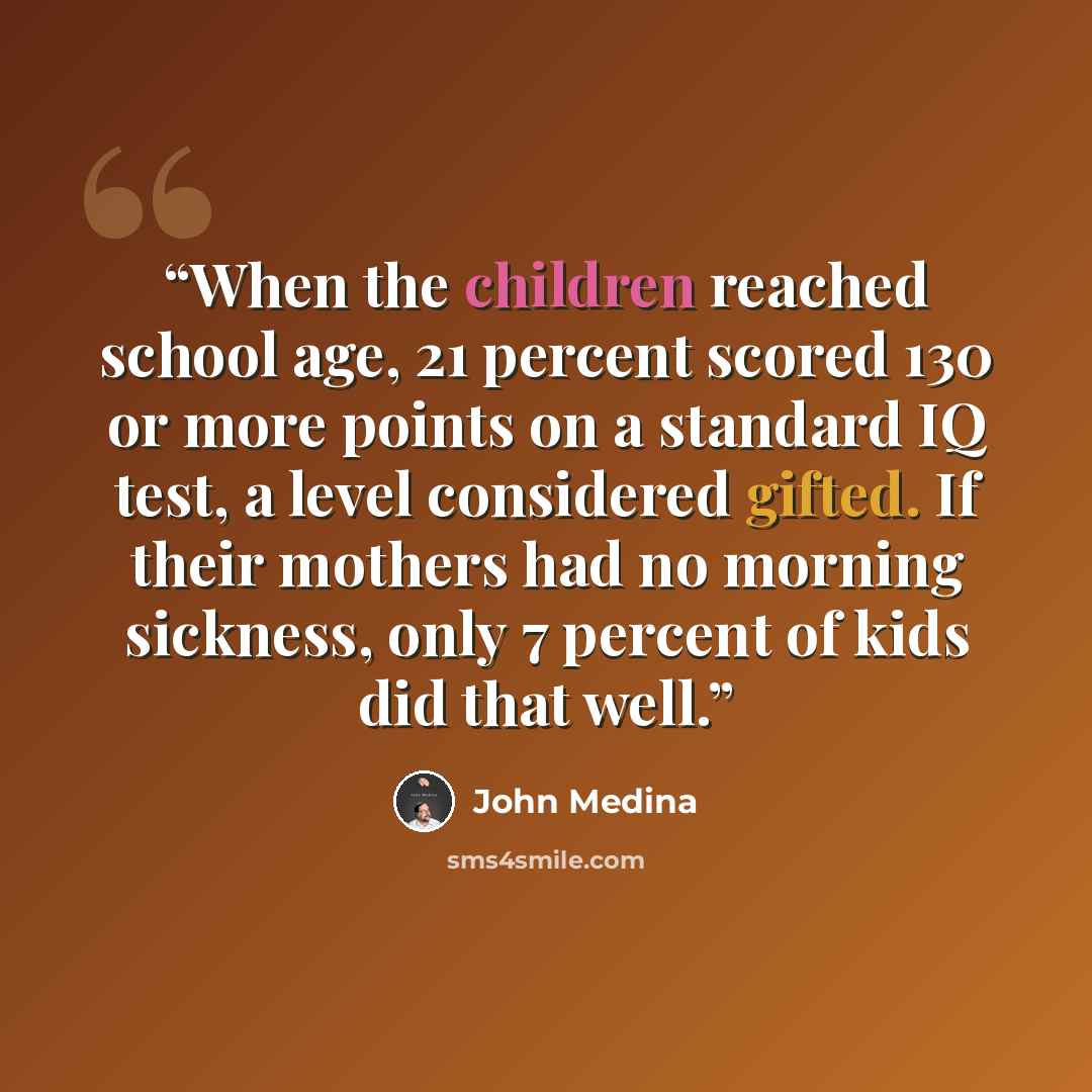 “When the children reached school age, 21 percent scored 130 or more points on a standard IQ test, a level considered gifted. If their mothers had no morning sickness, only 7 percent of kids did that well.” quote by John Medina