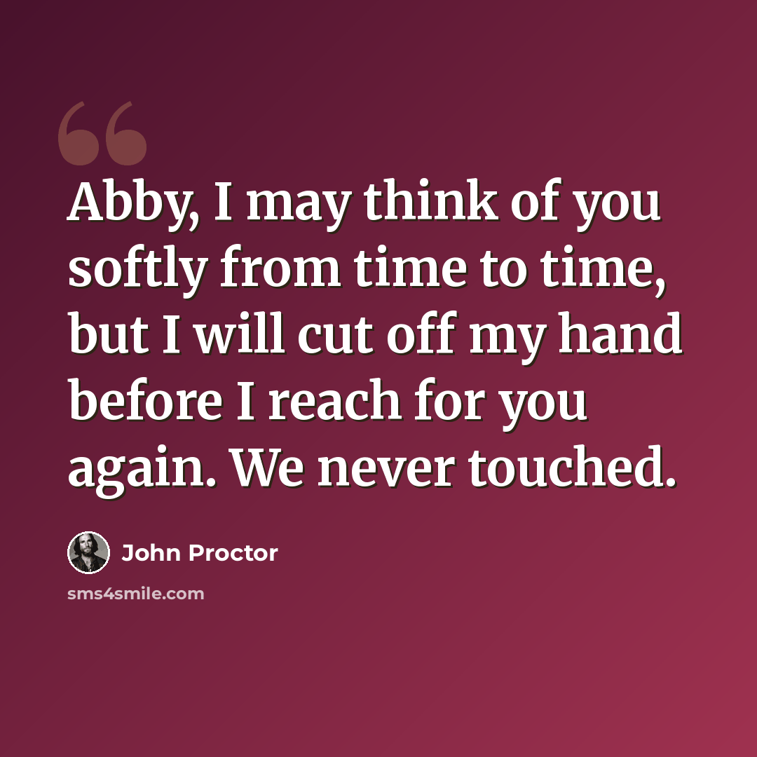 “Abby, I may think of you softly from time to time, but I will cut off my hand before I reach for you again. We never touched.” quote by John Proctor