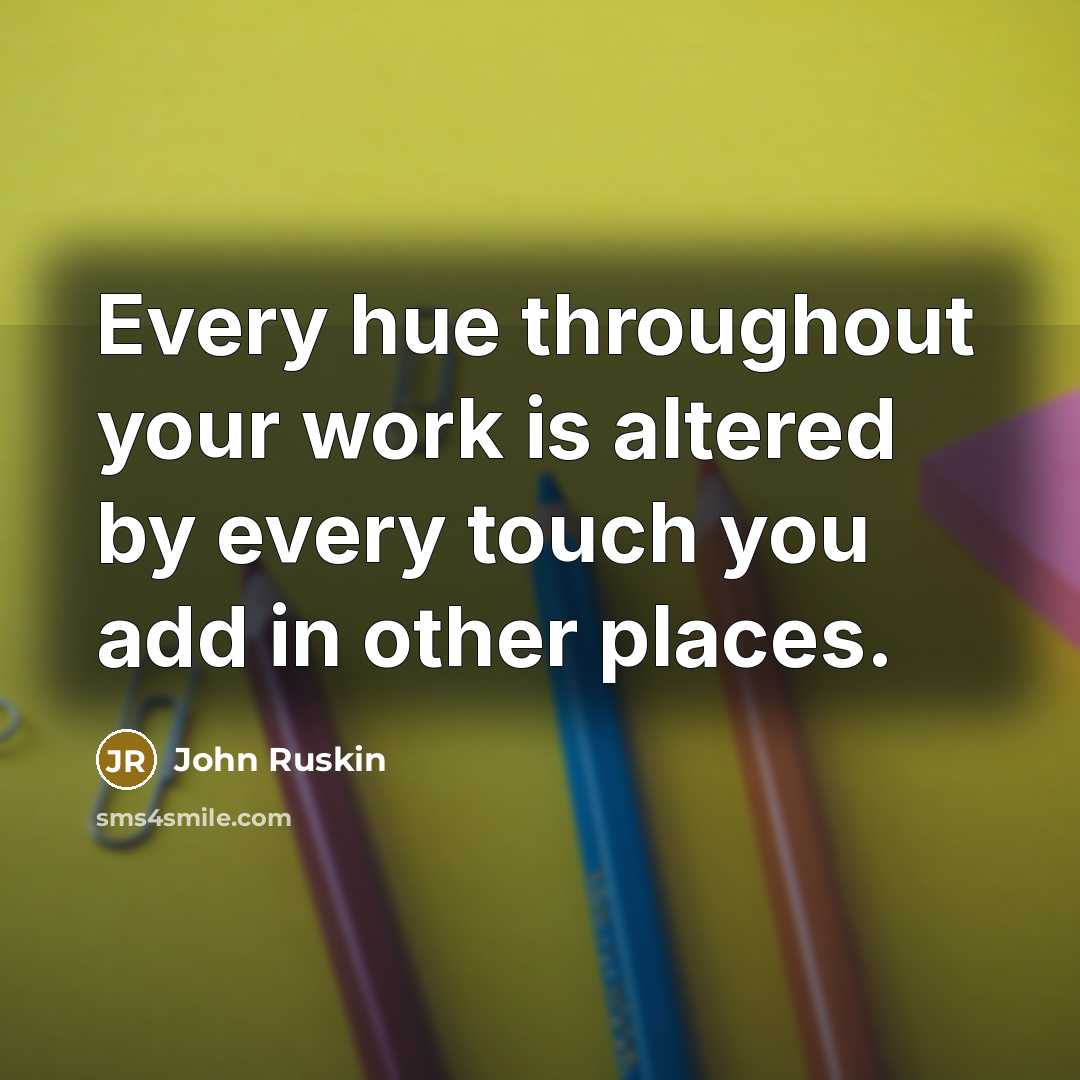 “Every hue throughout your work is altered by every touch you add in other places.” quote by John Ruskin
