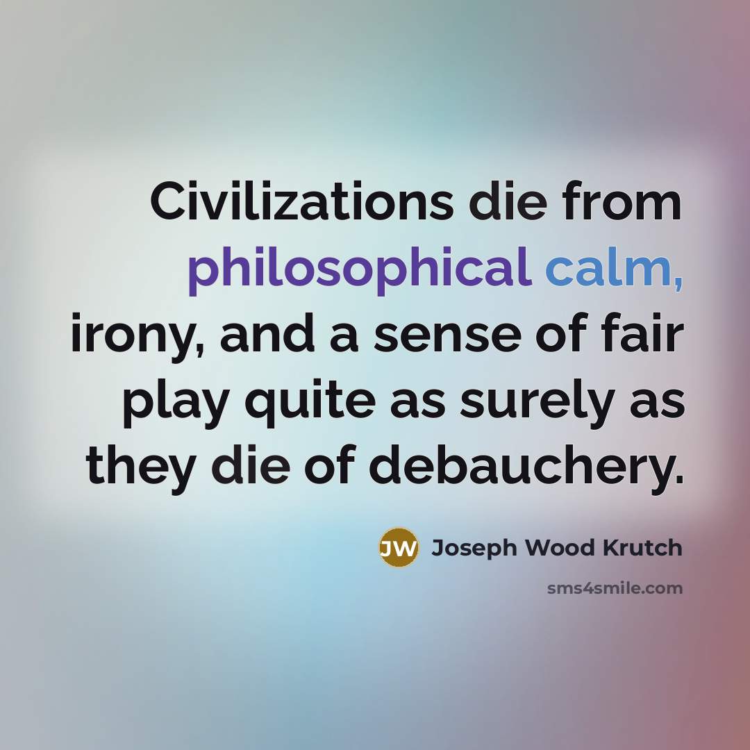 “Civilizations die from philosophical calm, irony, and a sense of fair play quite as surely as they die of debauchery.” quote by Joseph Wood Krutch