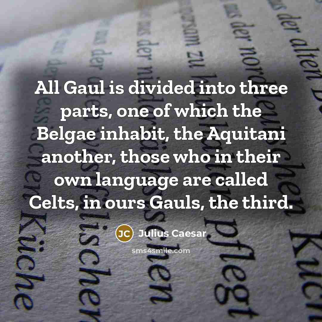 “All Gaul is divided into three parts, one of which the Belgae inhabit, the Aquitani another, those who in their own language are called Celts, in ours Gauls, the third.” quote by Julius Caesar