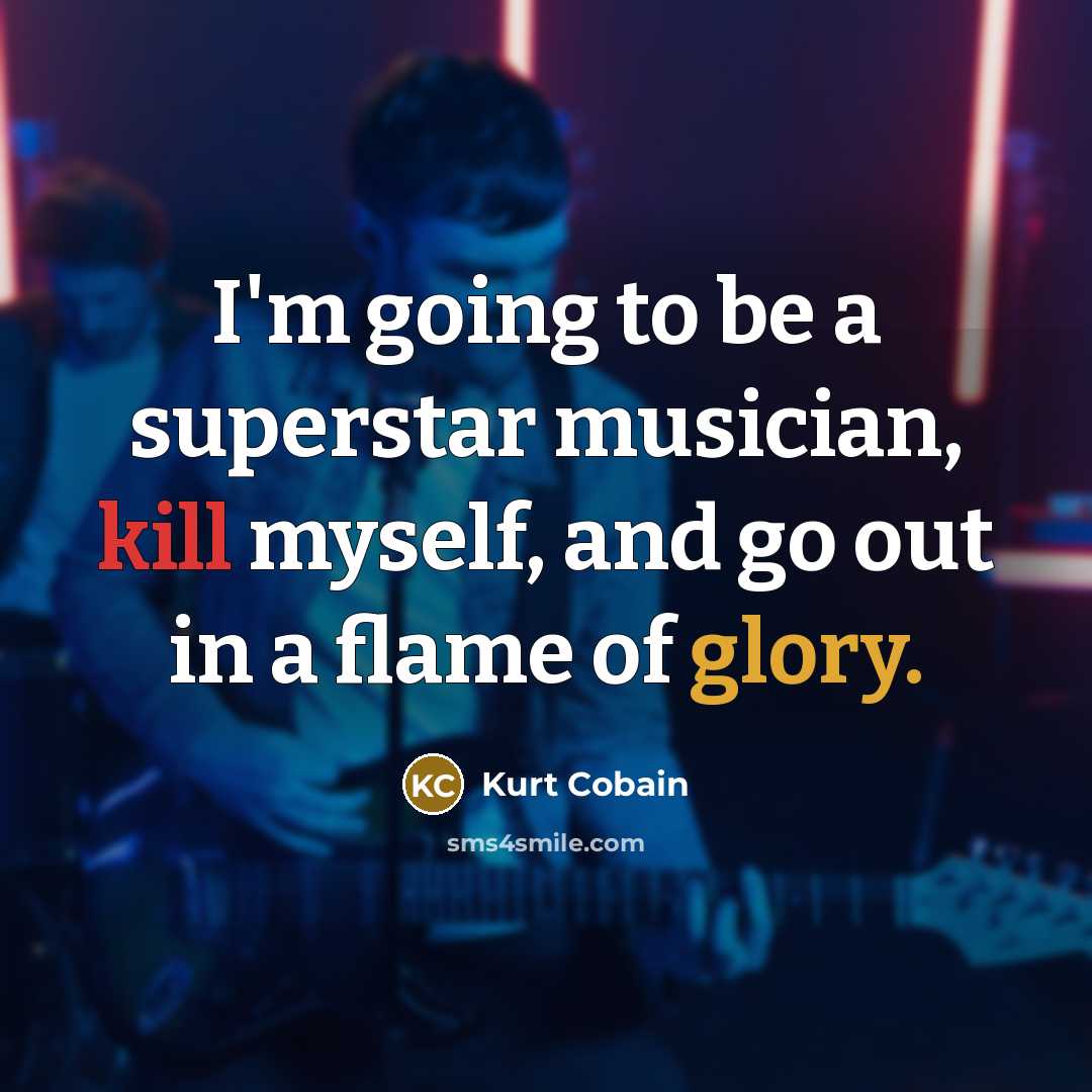 “I'm going to be a superstar musician, kill myself, and go out in a flame of glory.” quote by Kurt Cobain
