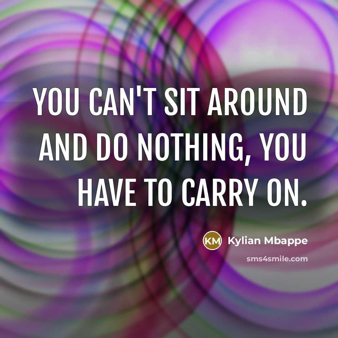 “You can't sit around and do nothing, you have to carry on.” quote by Kylian Mbappe