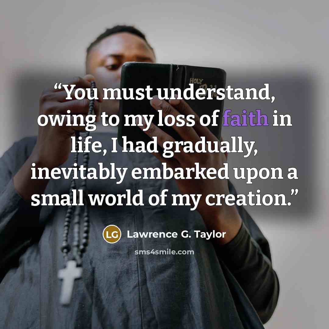“You must understand, owing to my loss of faith in life, I had gradually, inevitably embarked upon a small world of my creation.” quote by Lawrence G. Taylor