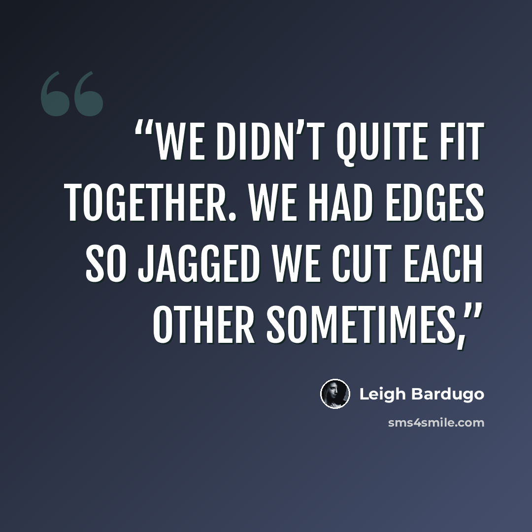 “We didn’t quite fit together. We had edges so jagged we cut each other sometimes,” quote by Leigh Bardugo