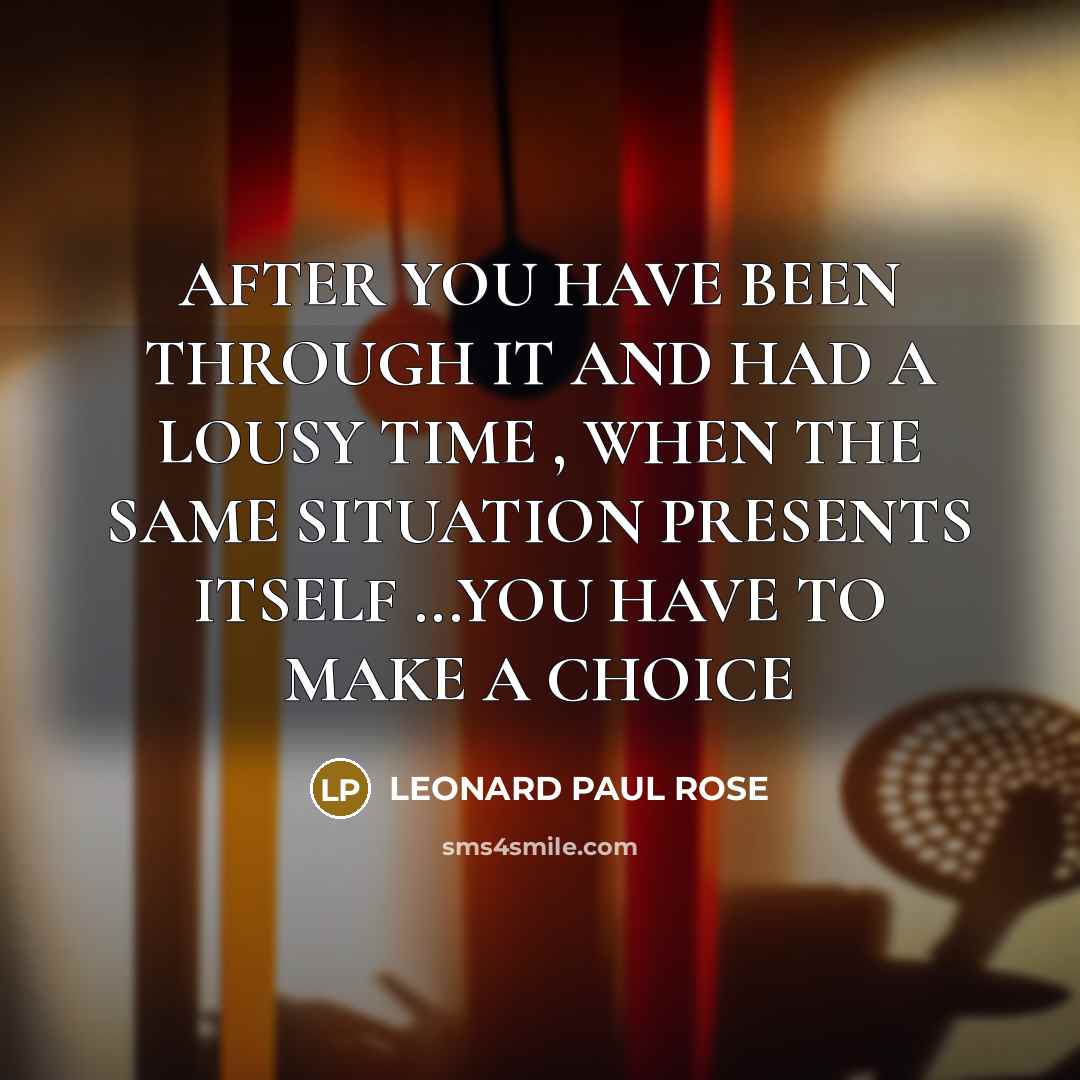 “AFTER YOU HAVE BEEN THROUGH IT AND HAD A LOUSY TIME , WHEN THE SAME SITUATION PRESENTS ITSELF ...YOU HAVE TO MAKE A CHOICE” quote by LEONARD PAUL ROSE