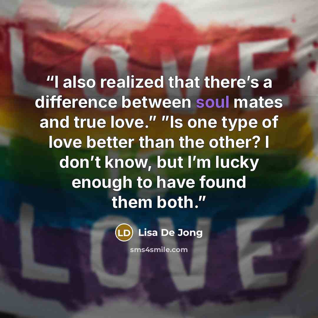 “I also realized that there’s a difference between soul mates and true love.” ”Is one type of love better than the other? I don’t know, but I’m lucky enough to have found them both.” quote by Lisa De Jong