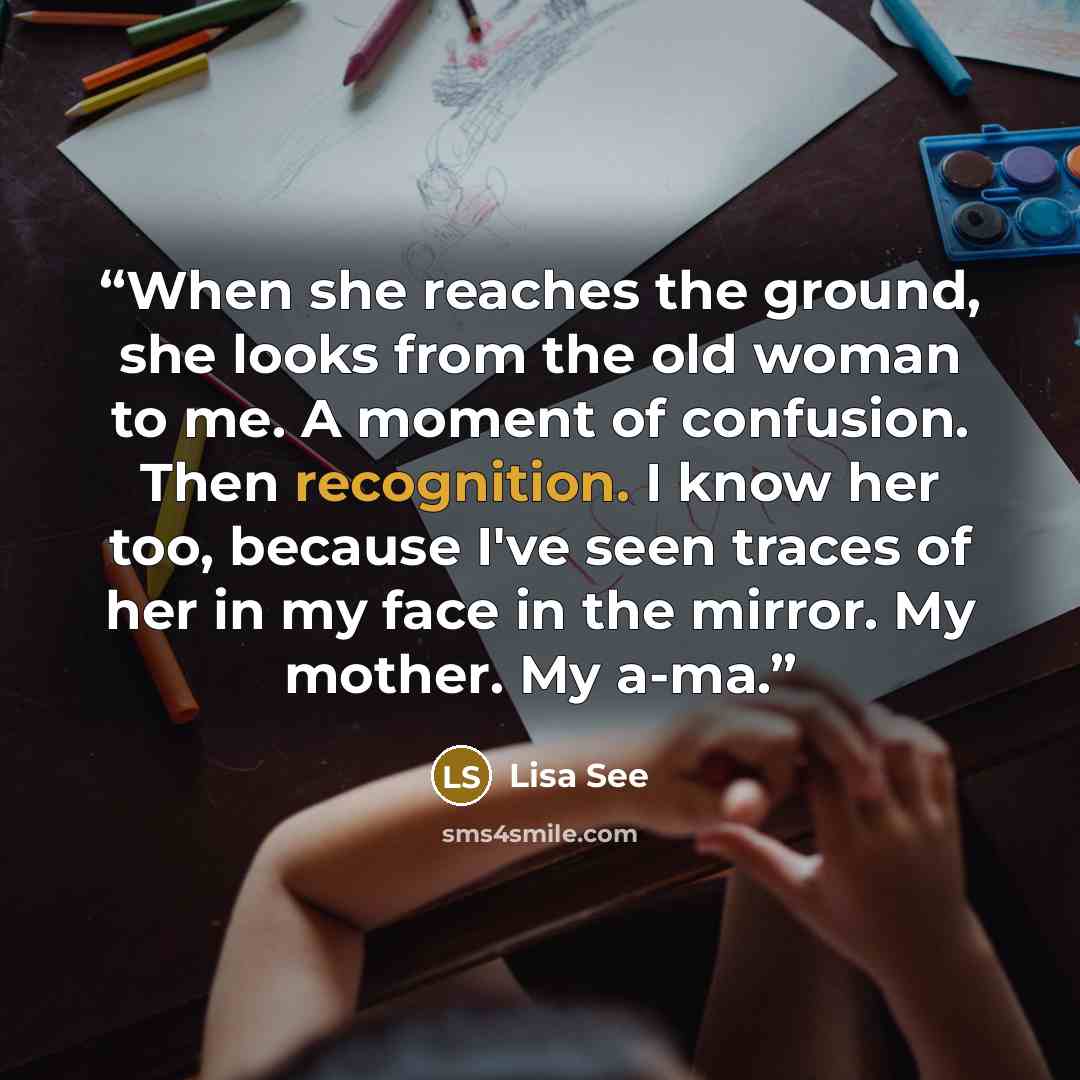 “When she reaches the ground, she looks from the old woman to me. A moment of confusion. Then recognition. I know her too, because I've seen traces of her in my face in the mirror. My mother. My a-ma.” quote by Lisa See