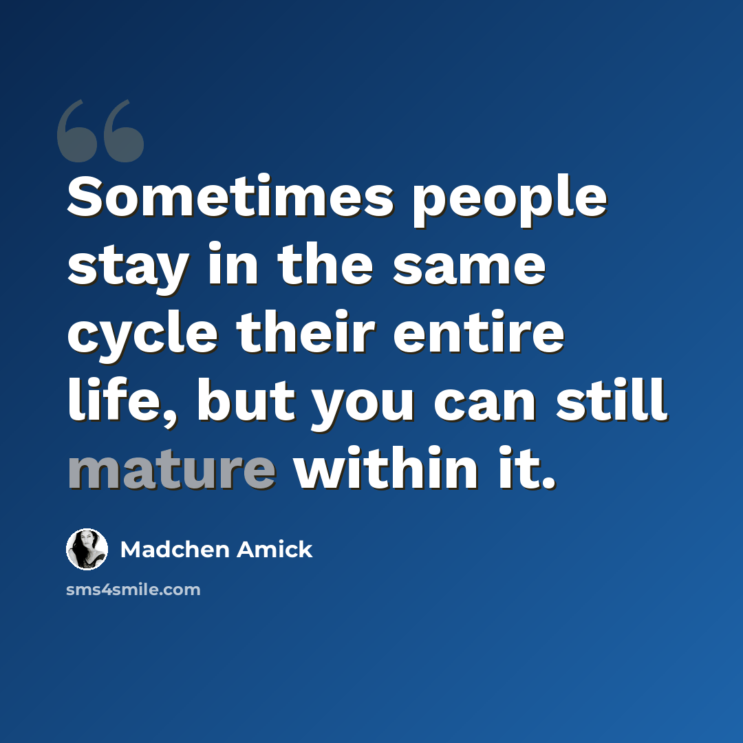 “Sometimes people stay in the same cycle their entire life, but you can still mature within it.” quote by Madchen Amick