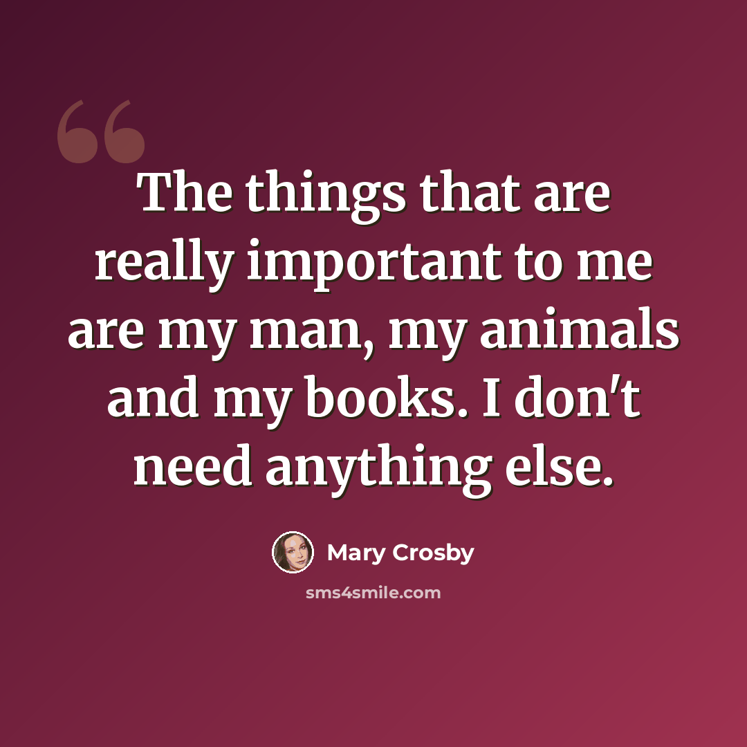 “The things that are really important to me are my man, my animals and my books. I don't need anything else.” quote by Mary Crosby