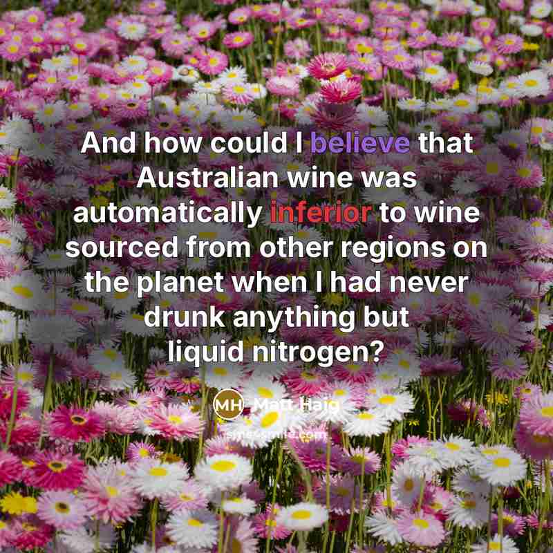 “And how could I believe that Australian wine was automatically inferior to wine sourced from other regions on the planet when I had never drunk anything but liquid nitrogen?” quote by Matt Haig