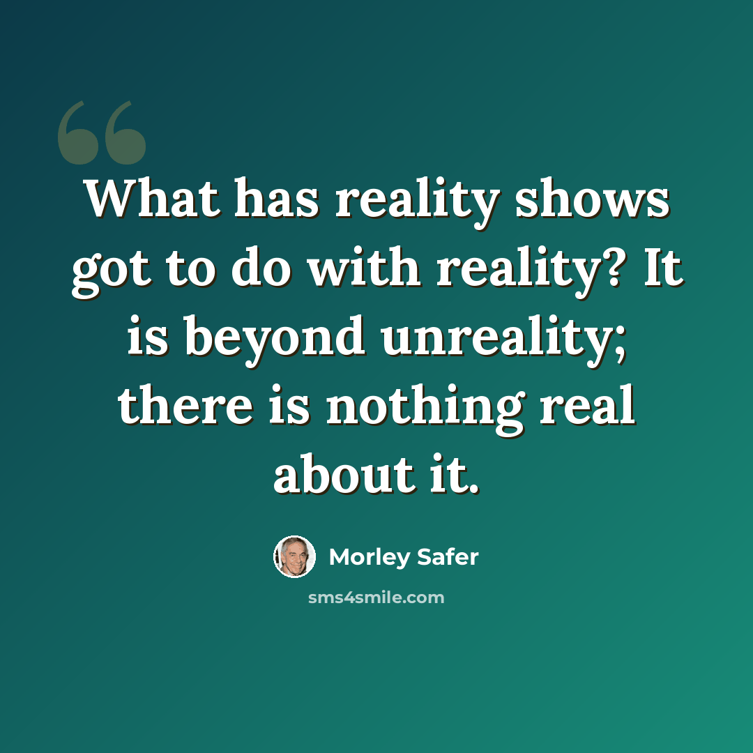 “What has reality shows got to do with reality? It is beyond unreality; there is nothing real about it.” quote by Morley Safer