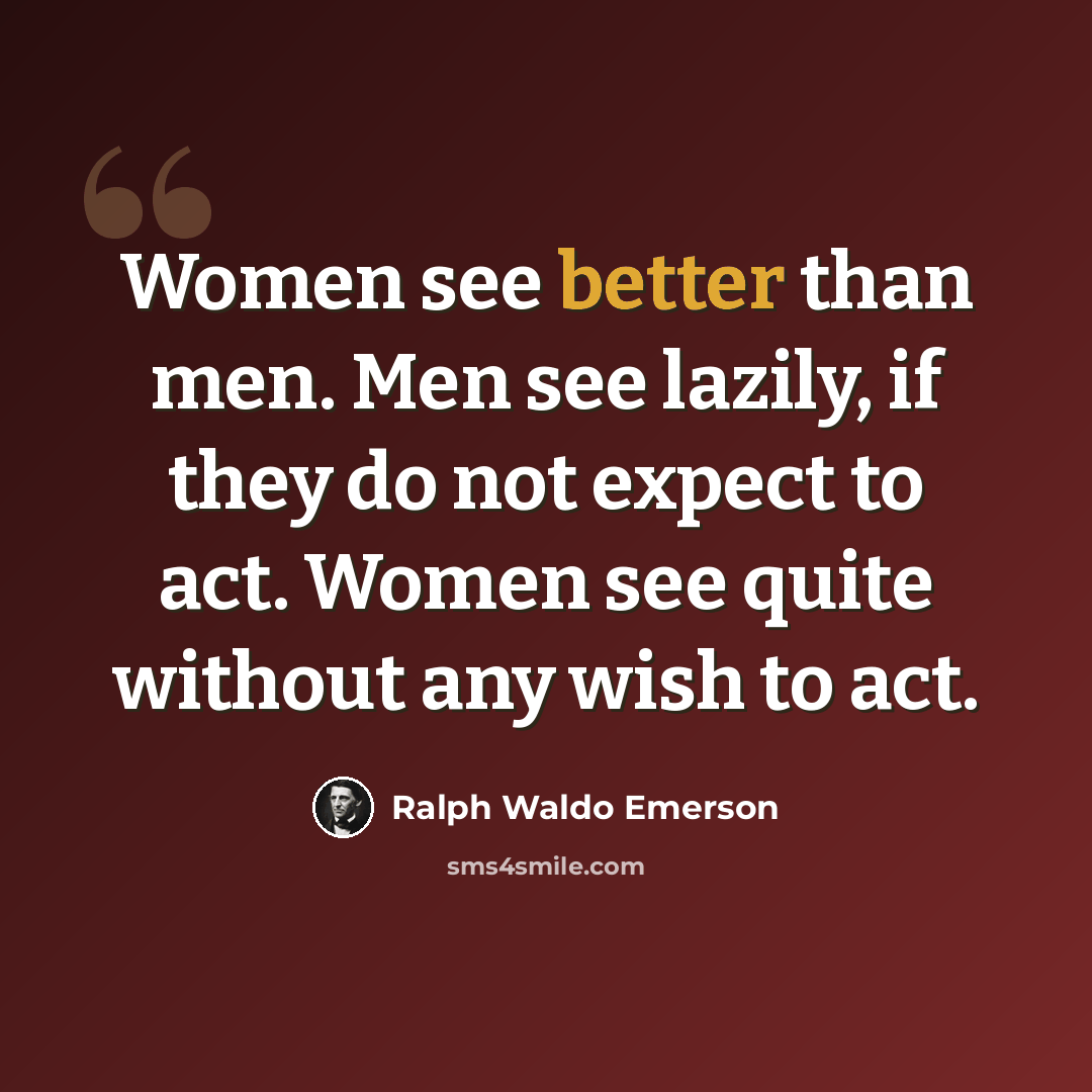 “Women see better than men. Men see lazily, if they do not expect to act. Women see quite without any wish to act.” quote by Ralph Waldo Emerson