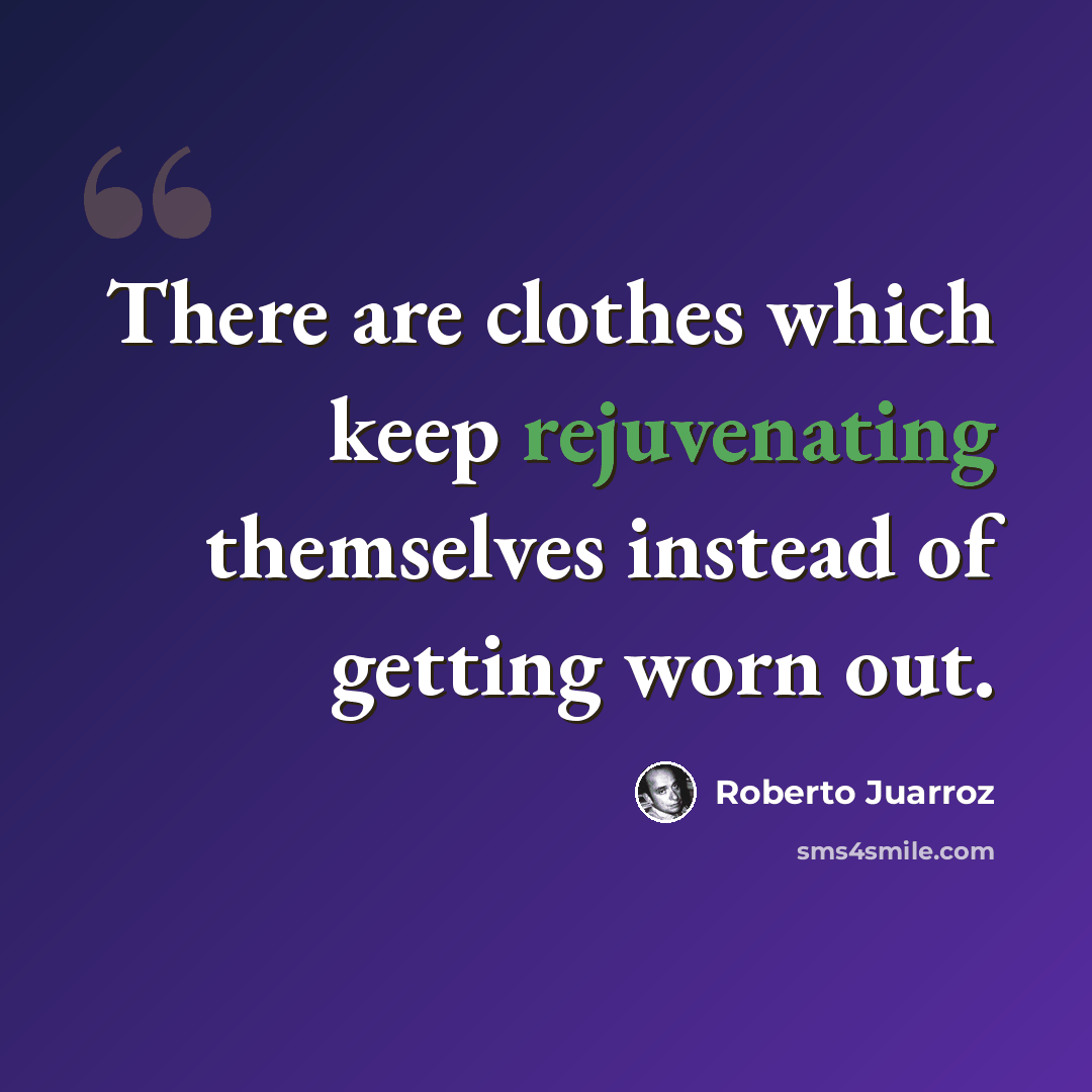 “There are clothes which keep rejuvenating themselves instead of getting worn out.” quote by Roberto Juarroz
