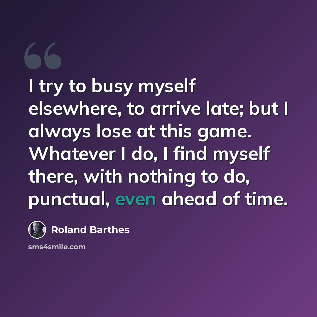 “I try to busy myself elsewhere, to arrive late; but I always lose at this game. Whatever I do, I find myself there, with nothing to do, punctual, even ahead of time.” quote by Roland Barthes