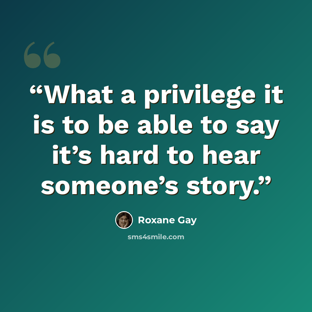 “What a privilege it is to be able to say it’s hard to hear someone’s story.” quote by Roxane Gay