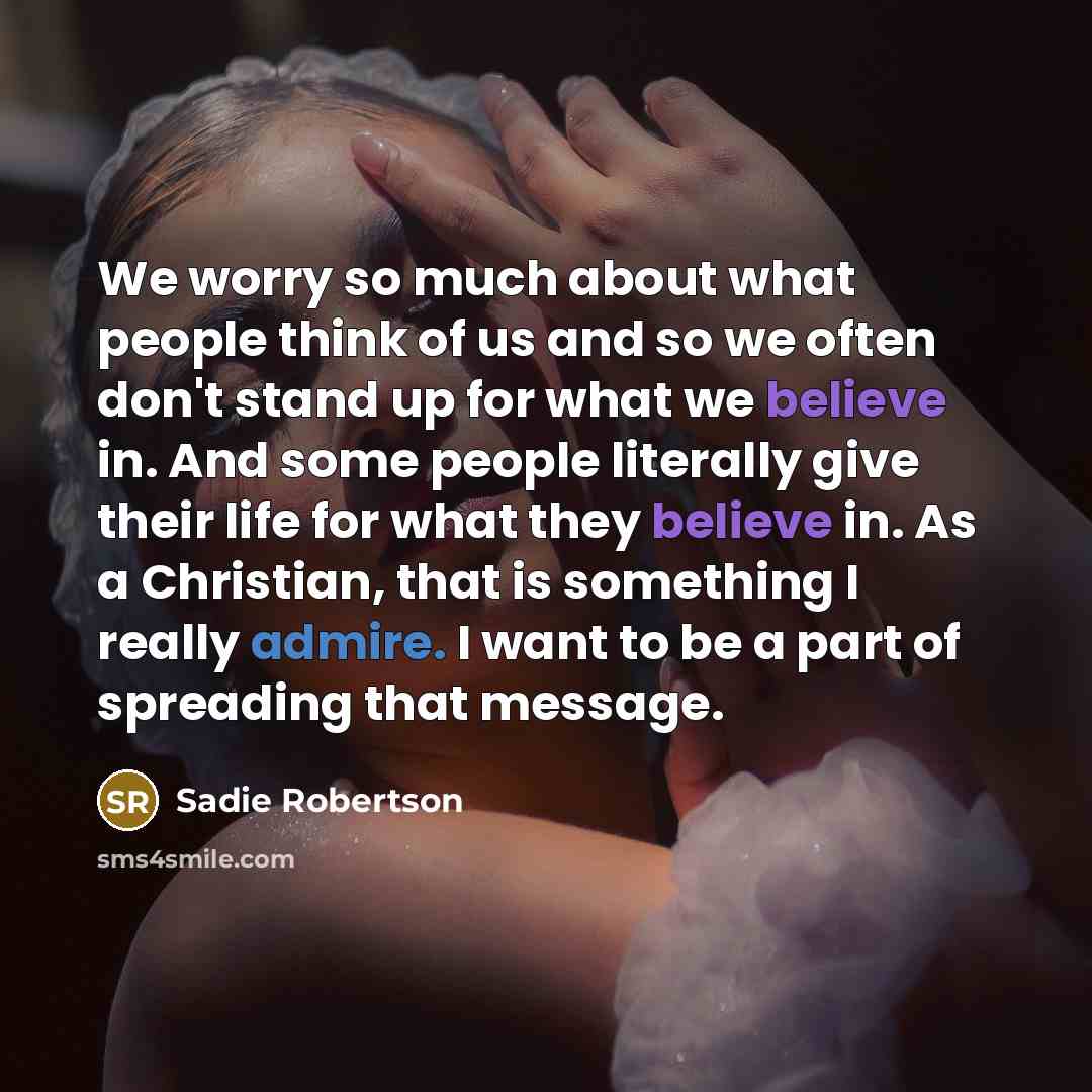 “We worry so much about what people think of us and so we often don't stand up for what we believe in. And some people literally give their life for what they believe in. As a Christian, that is something I really admire. I want to be a part of spreading that message.” quote by Sadie Robertson