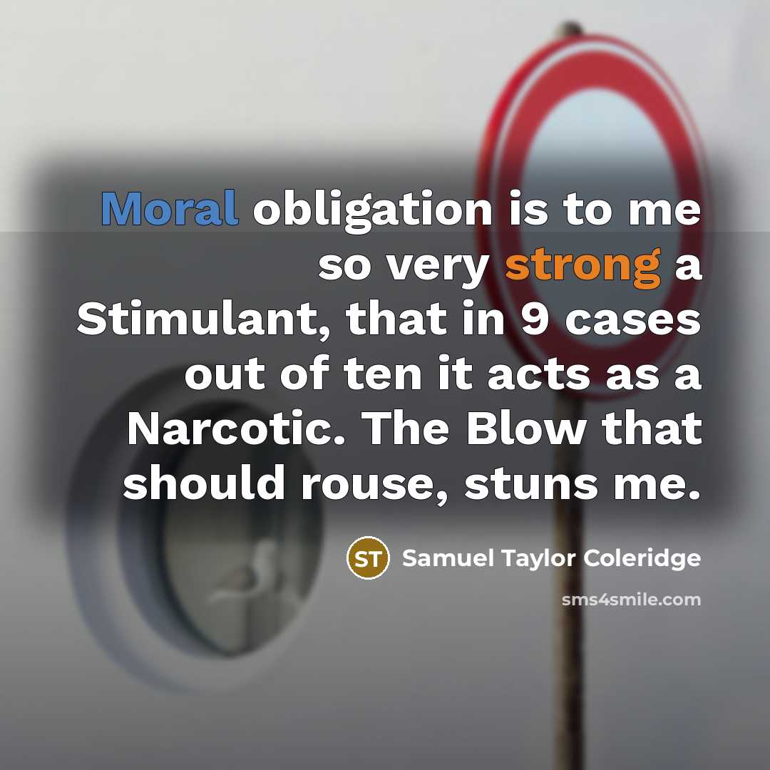 “Moral obligation is to me so very strong a Stimulant, that in 9 cases out of ten it acts as a Narcotic. The Blow that should rouse, stuns me.” quote by Samuel Taylor Coleridge