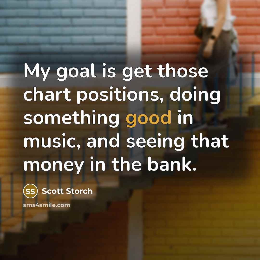 “My goal is get those chart positions, doing something good in music, and seeing that money in the bank.” quote by Scott Storch
