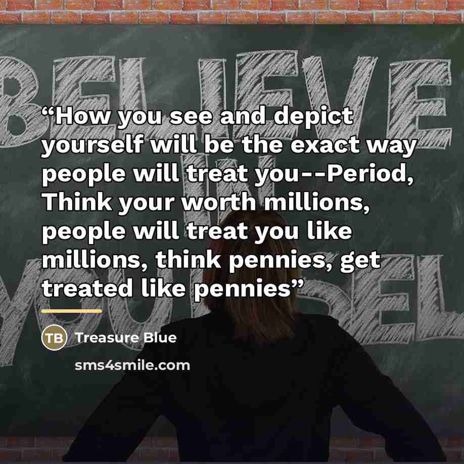 “How you see and depict yourself will be the exact way people will treat you--Period, Think your worth millions, people will treat you like millions, think pennies, get treated like pennies” quote by Treasure Blue