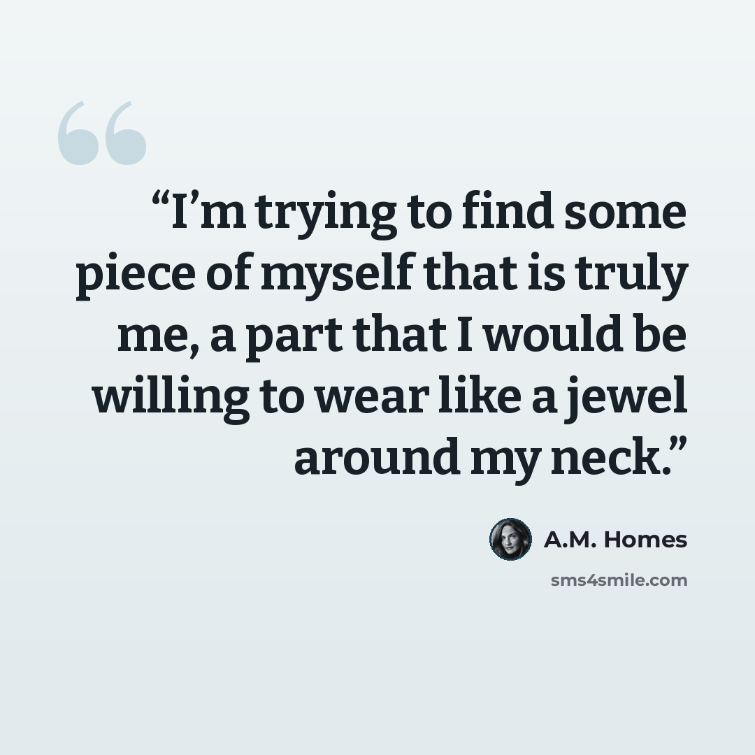 “I’m trying to find some piece of myself that is truly me, a part that I would be willing to wear like a jewel around my neck.” quote by A.M. Homes