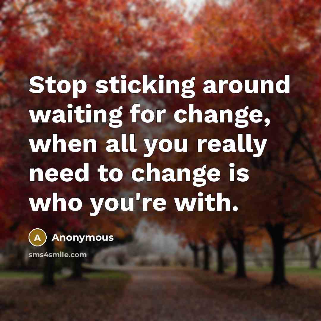 “Stop sticking around waiting for change, when all you really need to change is who you're with.” quote by Anonymous