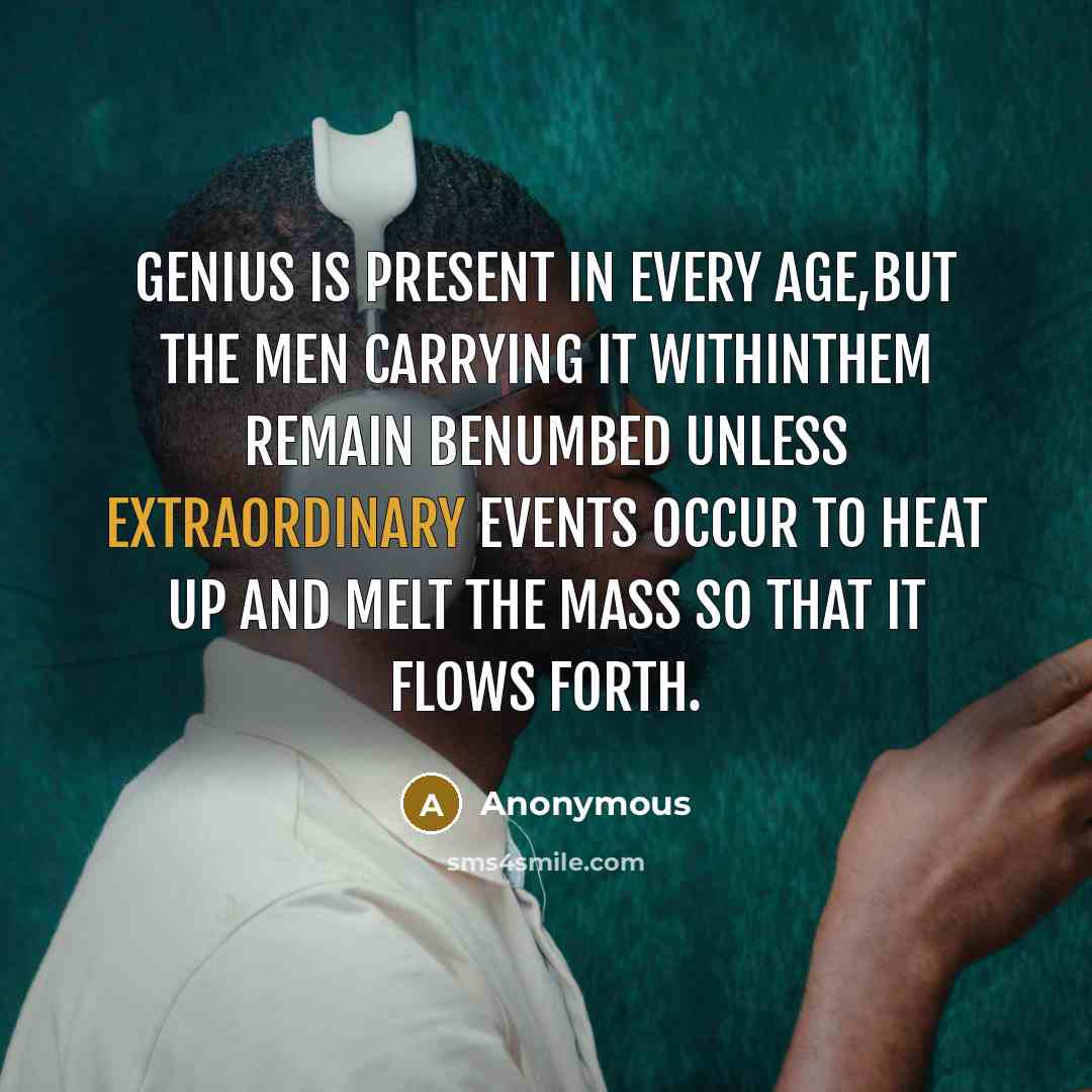 “Genius is present in every age,but the men carrying it withinthem remain benumbed unless extraordinary events occur to heat up and melt the mass so that it flows forth.” quote by Anonymous