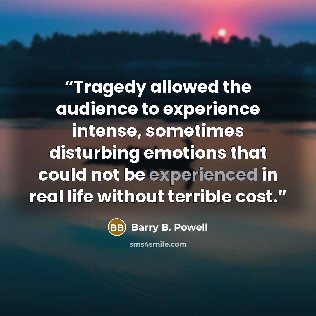 “Tragedy allowed the audience to experience intense, sometimes disturbing emotions that could not be experienced in real life without terrible cost.” quote by Barry B. Powell