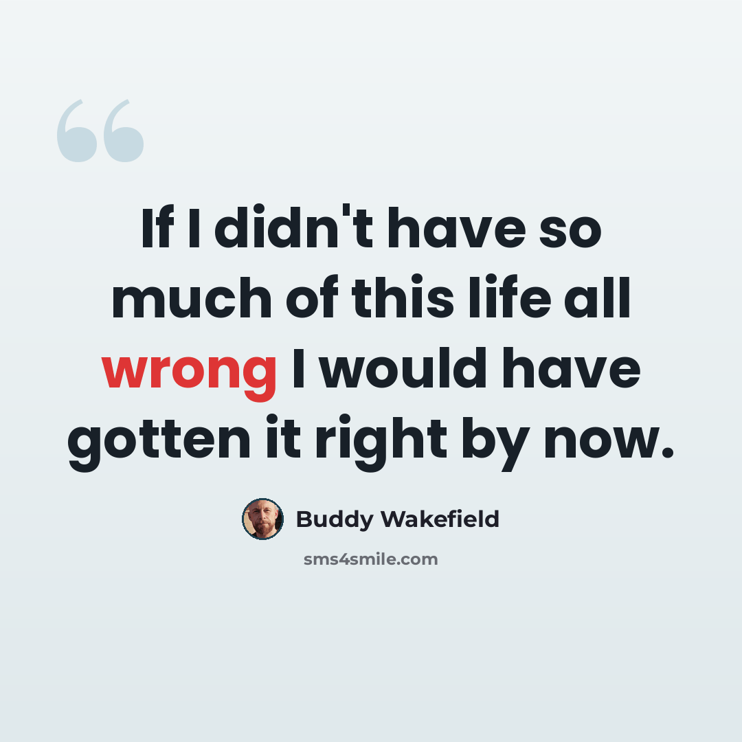 “If I didn't have so much of this life all wrong I would have gotten it right by now.” quote by Buddy Wakefield