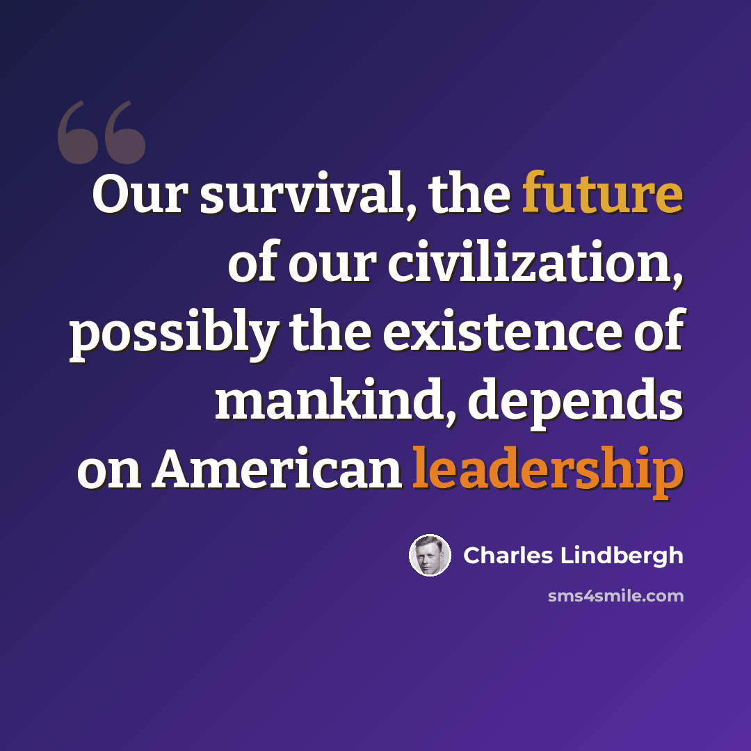 “Our survival, the future of our civilization, possibly the existence of mankind, depends on American leadership” quote by Charles Lindbergh