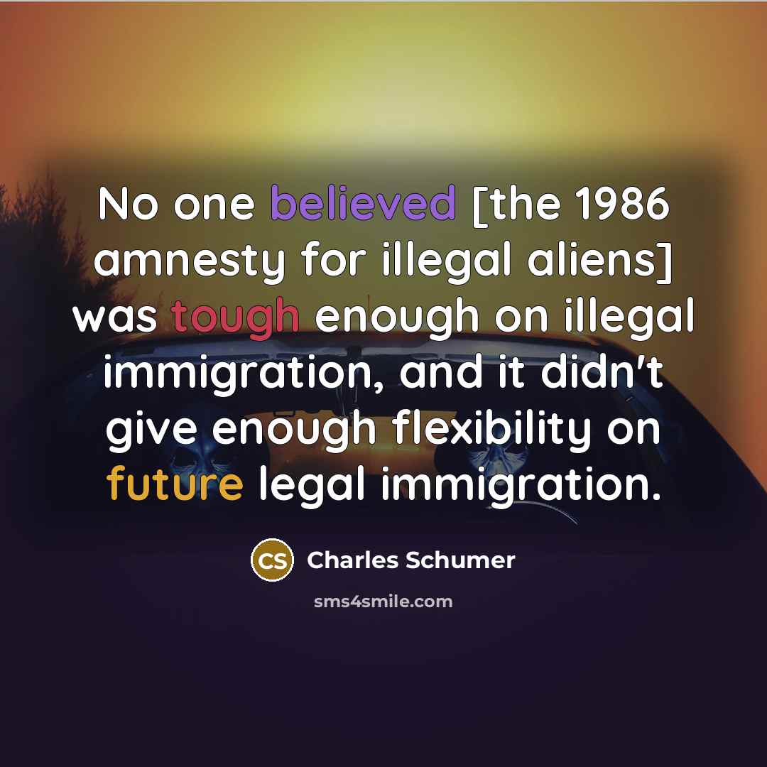 “No one believed [the 1986 amnesty for illegal aliens] was tough enough on illegal immigration, and it didn't give enough flexibility on future legal immigration.” quote by Charles Schumer