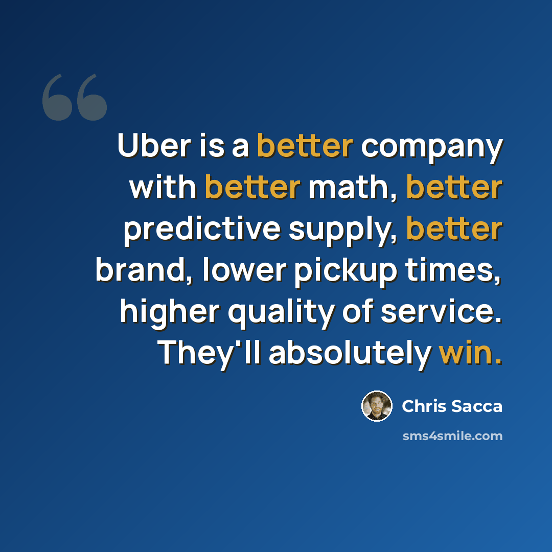 “Uber is a better company with better math, better predictive supply, better brand, lower pickup times, higher quality of service. They'll absolutely win.” quote by Chris Sacca