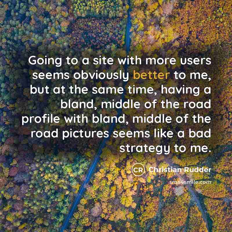 “Going to a site with more users seems obviously better to me, but at the same time, having a bland, middle of the road profile with bland, middle of the road pictures seems like a bad strategy to me.” quote by Christian Rudder