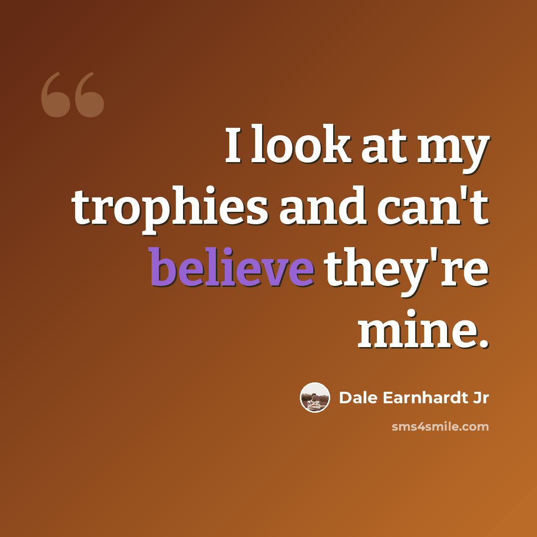“I look at my trophies and can't believe they're mine.” quote by Dale Earnhardt Jr