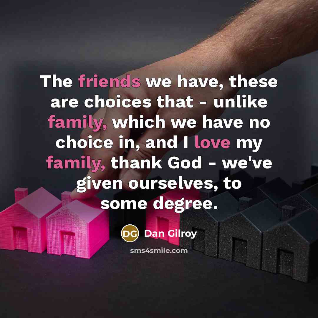 “The friends we have, these are choices that - unlike family, which we have no choice in, and I love my family, thank God - we've given ourselves, to some degree.” quote by Dan Gilroy