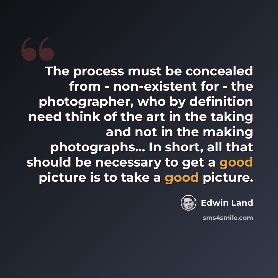 “The process must be concealed from - non-existent for - the photographer, who by definition need think of the art in the taking and not in the making photographs... In short, all that should be necessary to get a good picture is to take a good picture.” quote by Edwin Land