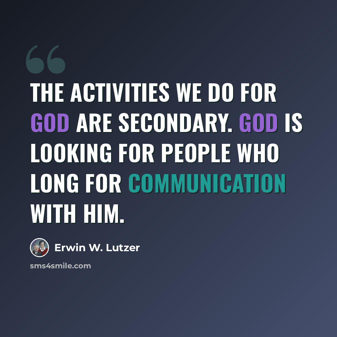 “The activities we do for God are secondary. God is looking for people who long for communication with Him.” quote by Erwin W. Lutzer
