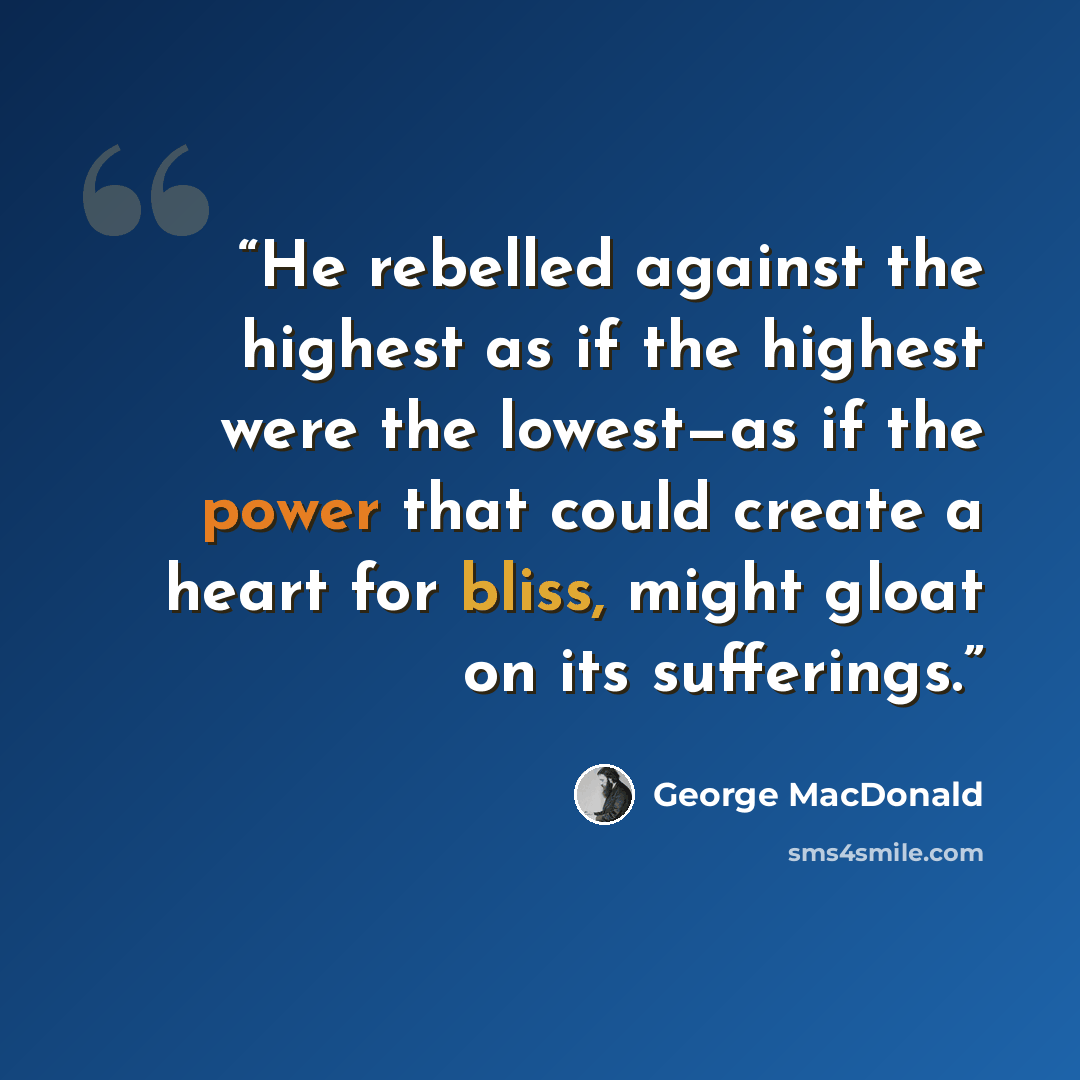 “He rebelled against the highest as if the highest were the lowest—as if the power that could create a heart for bliss, might gloat on its sufferings.” quote by George MacDonald