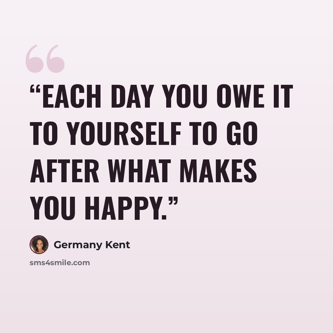 “Each day you owe it to yourself to go after what makes you happy.” quote by Germany Kent