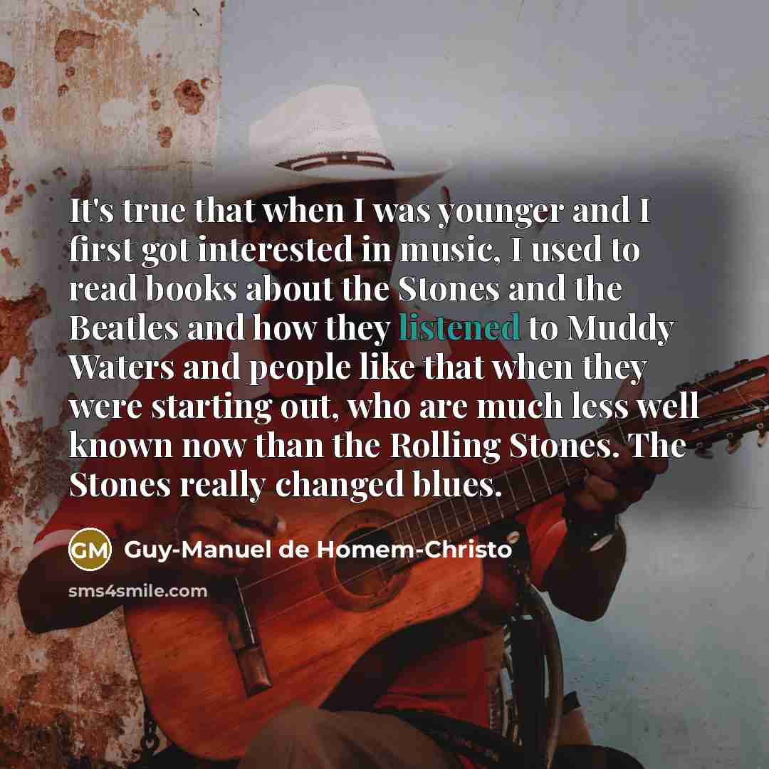 “It's true that when I was younger and I first got interested in music, I used to read books about the Stones and the Beatles and how they listened to Muddy Waters and people like that when they were starting out, who are much less well known now than the Rolling Stones. The Stones really changed…” quote by Guy-Manuel de Homem-Christo