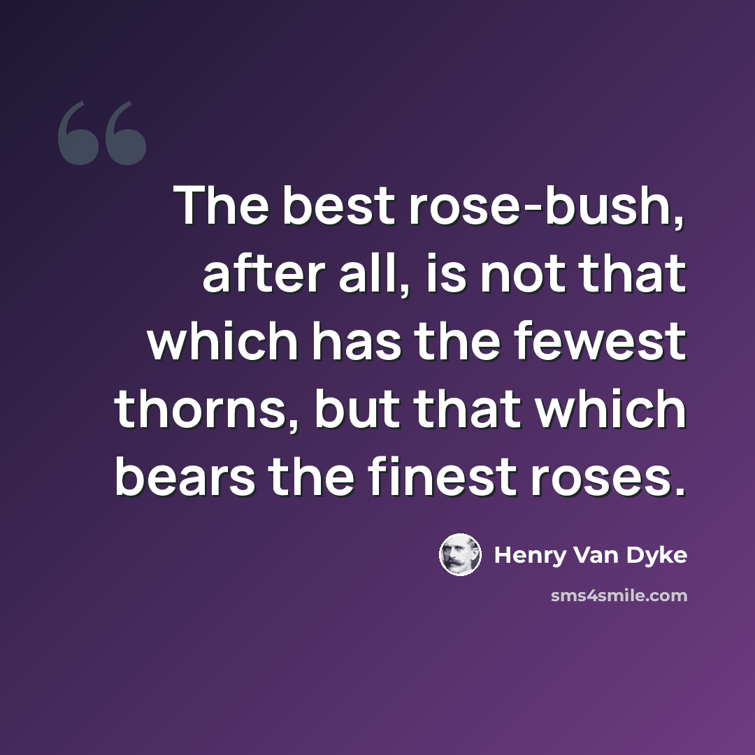 “The best rose-bush, after all, is not that which has the fewest thorns, but that which bears the finest roses.” quote by Henry Van Dyke