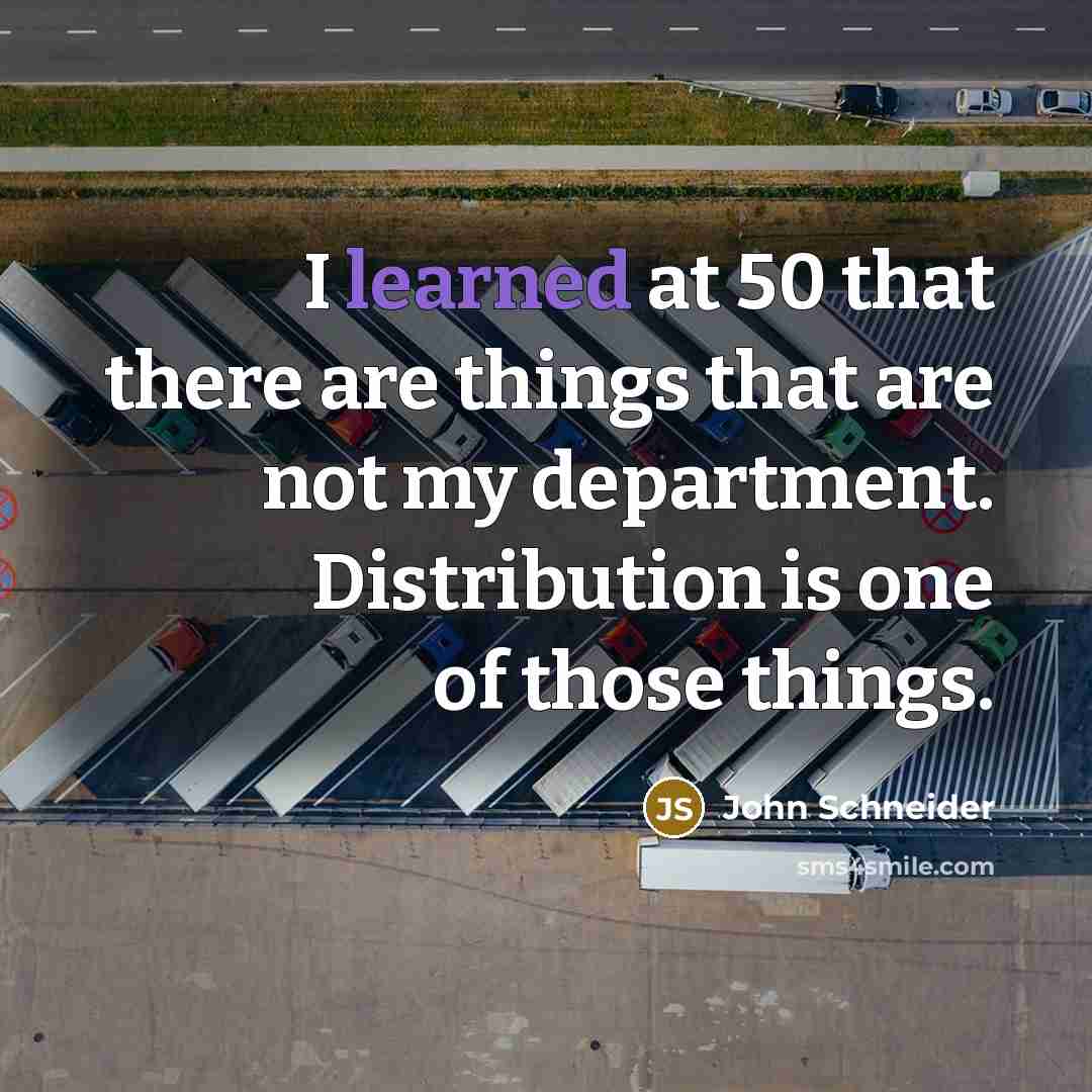 “I learned at 50 that there are things that are not my department. Distribution is one of those things.” quote by John Schneider