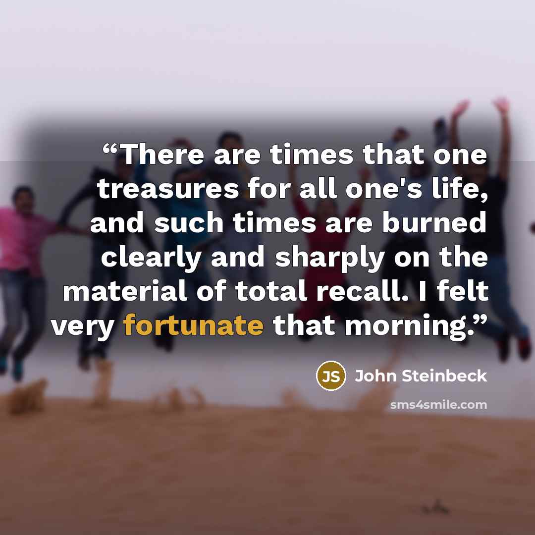 “There are times that one treasures for all one's life, and such times are burned clearly and sharply on the material of total recall. I felt very fortunate that morning.” quote by John Steinbeck