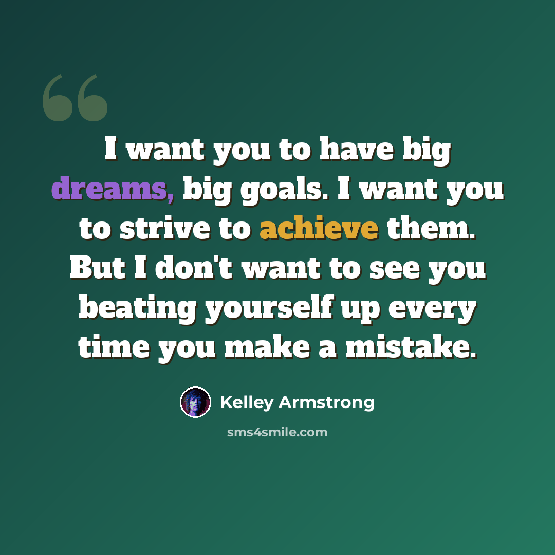 “I want you to have big dreams, big goals. I want you to strive to achieve them. But I don't want to see you beating yourself up every time you make a mistake.” quote by Kelley Armstrong