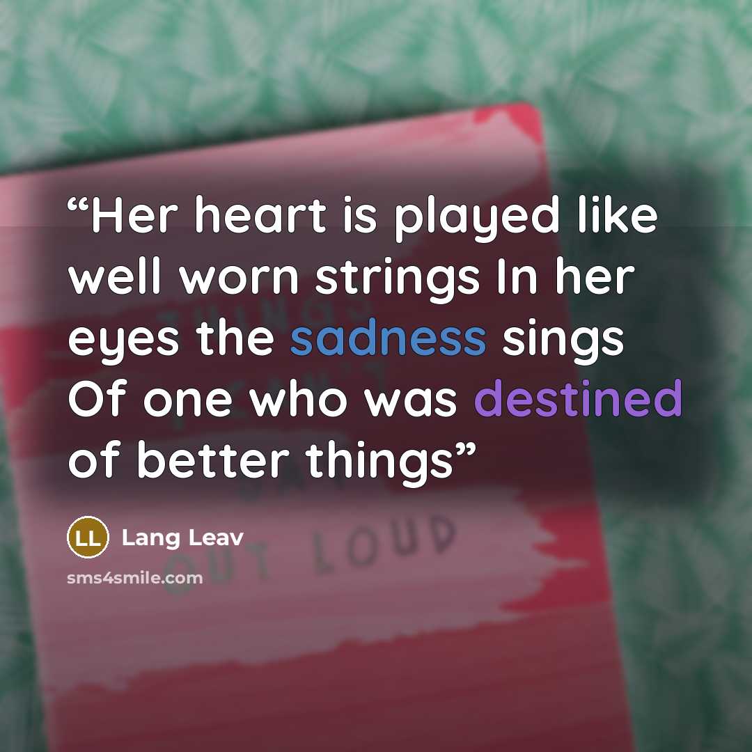 “Her heart is played like well worn strings In her eyes the sadness sings Of one who was destined of better things” quote by Lang Leav