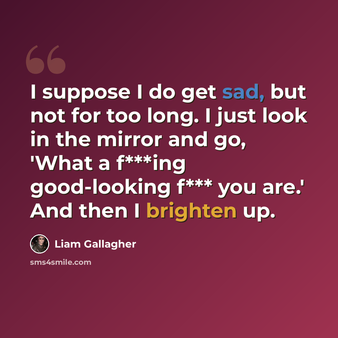 “I suppose I do get sad, but not for too long. I just look in the mirror and go, 'What a f***ing good-looking f*** you are.' And then I brighten up.” quote by Liam Gallagher