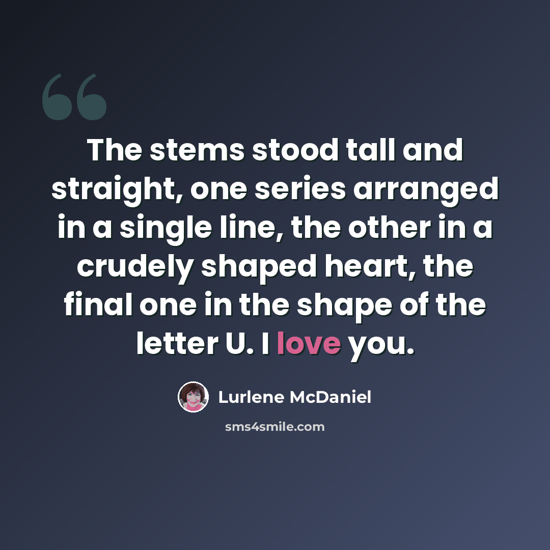 “The stems stood tall and straight, one series arranged in a single line, the other in a crudely shaped heart, the final one in the shape of the letter U. I love you.” quote by Lurlene McDaniel