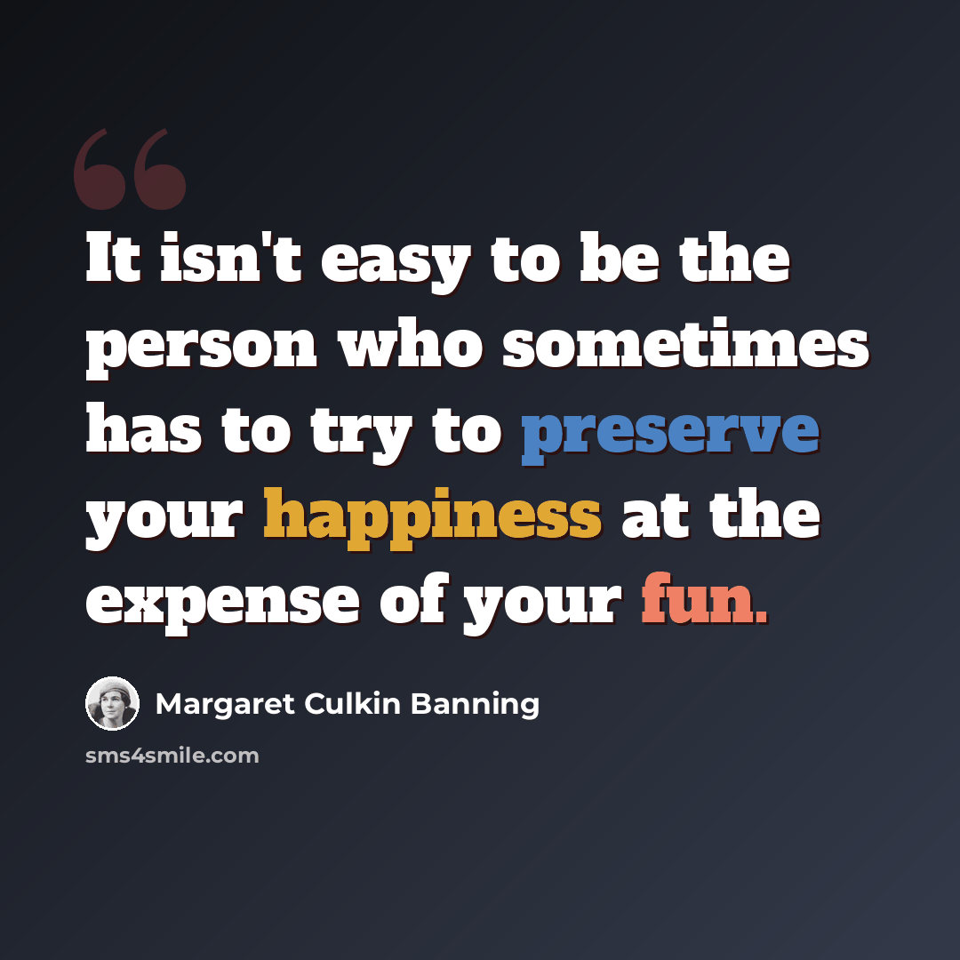 “It isn't easy to be the person who sometimes has to try to preserve your happiness at the expense of your fun.” quote by Margaret Culkin Banning