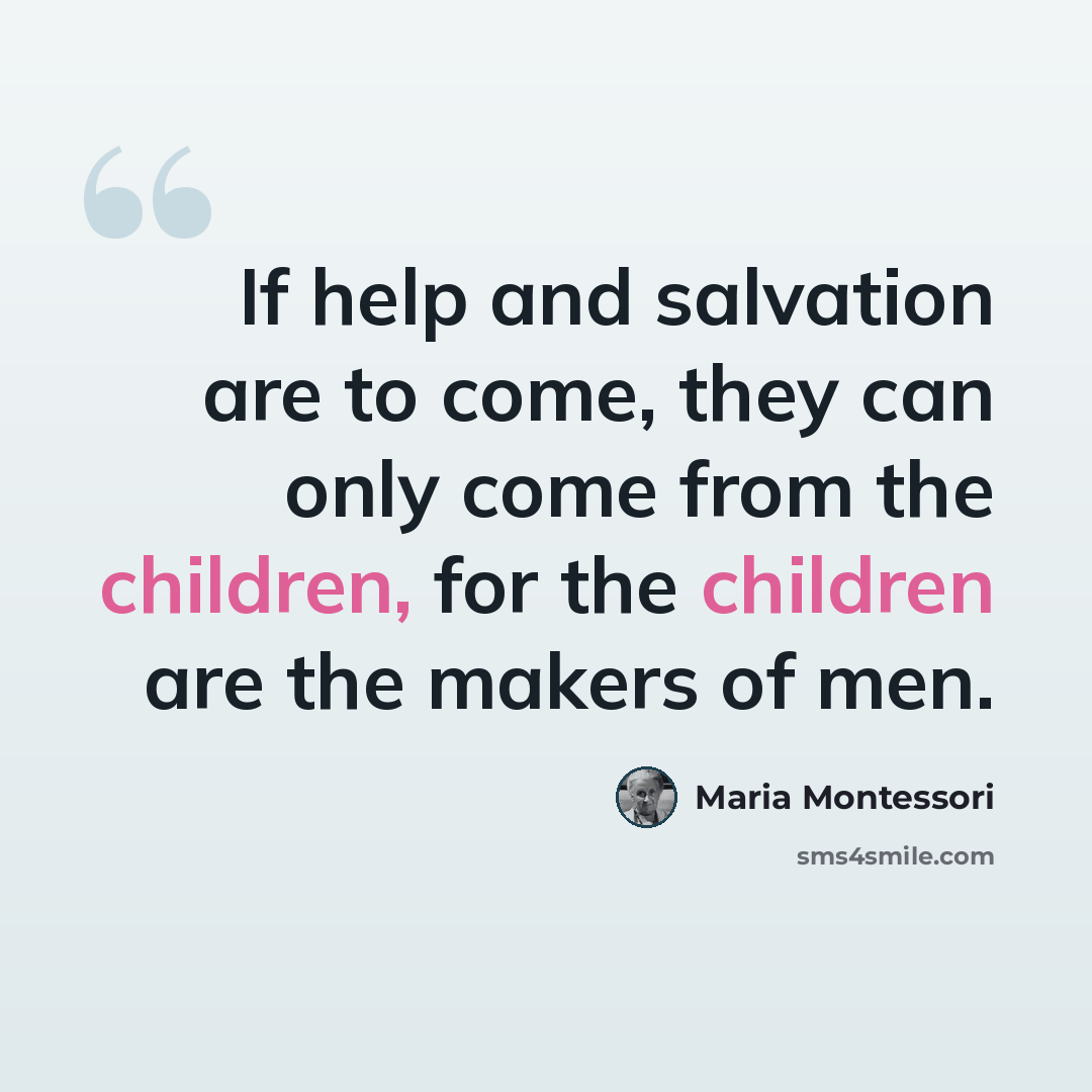 “If help and salvation are to come, they can only come from the children, for the children are the makers of men.” quote by Maria Montessori
