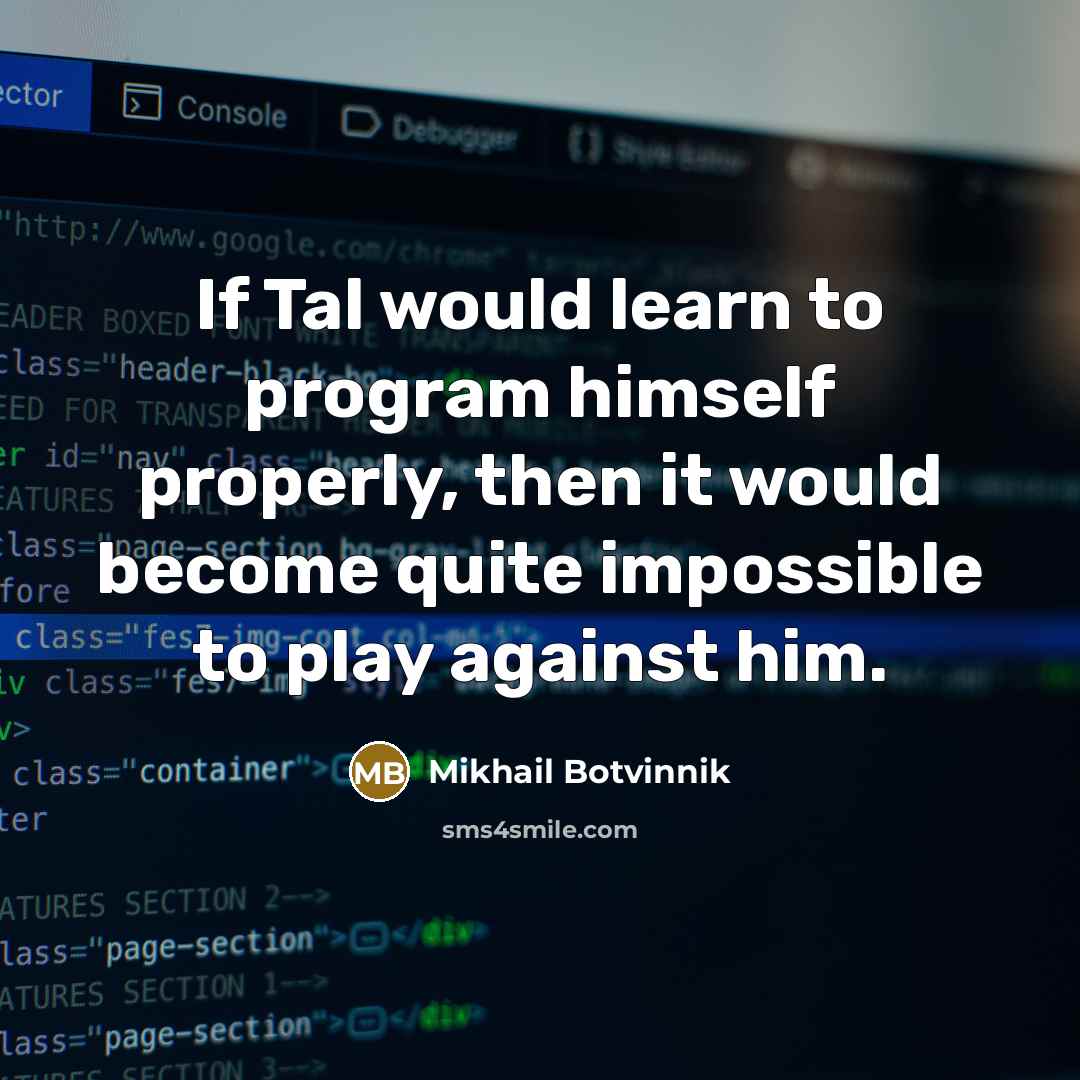 “If Tal would learn to program himself properly, then it would become quite impossible to play against him.” quote by Mikhail Botvinnik